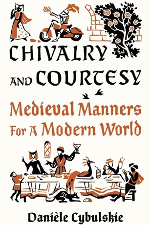 Danièle Cybulskie Chivalry and Courtesy: Medieval Manners for Modern Life
