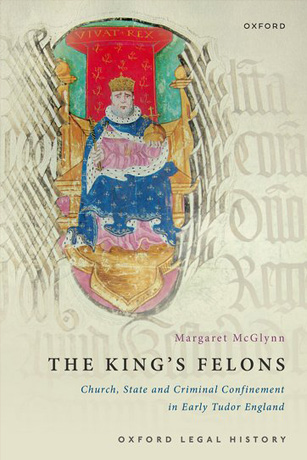 Margaret McGlynn The King’s Felons: Church, State and Criminal Confinement in Early Tudor England