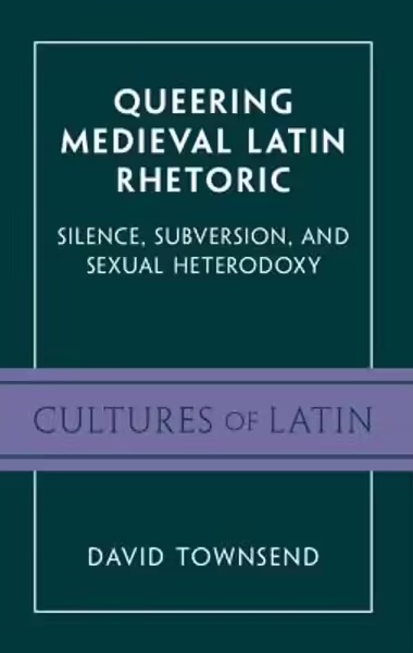 David Townsend  Queering Medieval Latin Rhetoric: Silence, Subversion, and Sexual Heterodoxy