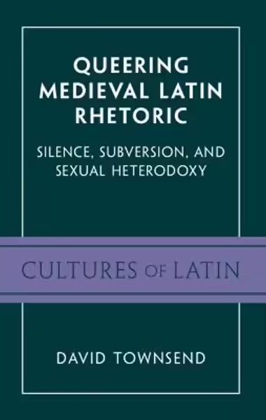 David Townsend Queering Medieval Latin Rhetoric: Silence, Subversion, and Sexual Heterodoxy David Townsend Queering Medieval Latin Rhetoric: Silence, Subversion, and Sexual Heterodoxy
